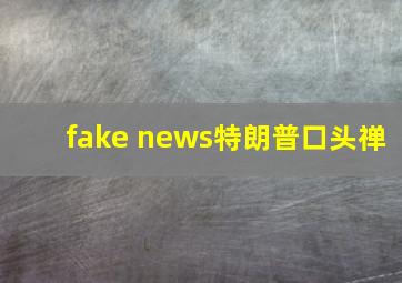 fake news特朗普口头禅